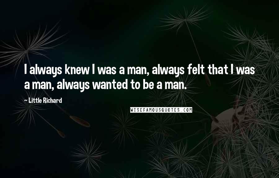 Little Richard Quotes: I always knew I was a man, always felt that I was a man, always wanted to be a man.