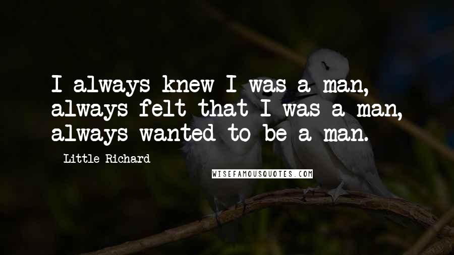 Little Richard Quotes: I always knew I was a man, always felt that I was a man, always wanted to be a man.