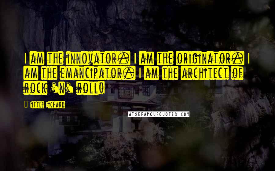 Little Richard Quotes: I am the innovator. I am the originator. I am the emancipator. I am the architect of rock 'n' roll!