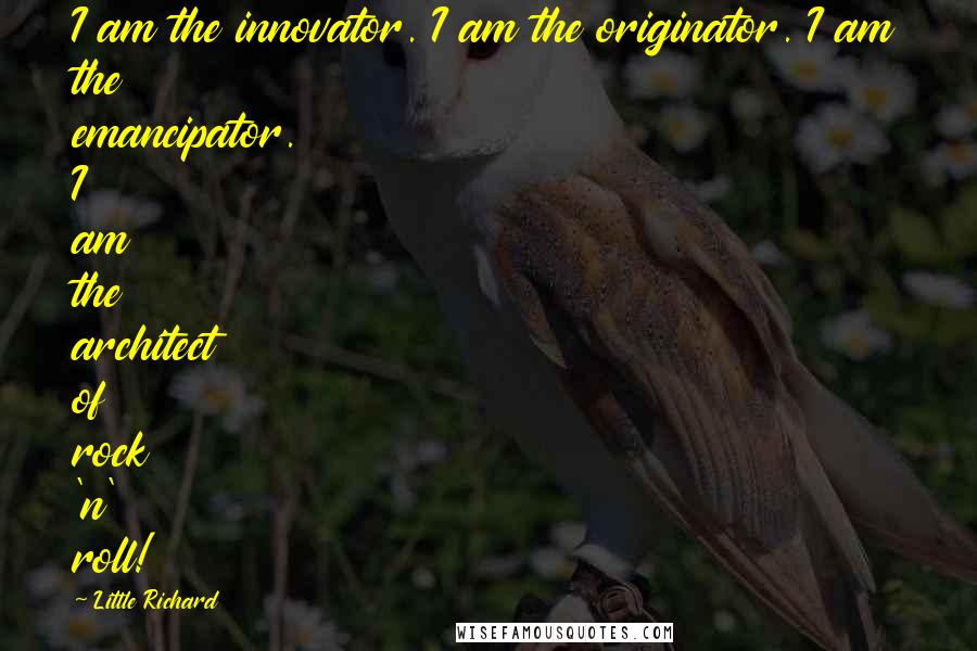 Little Richard Quotes: I am the innovator. I am the originator. I am the emancipator. I am the architect of rock 'n' roll!