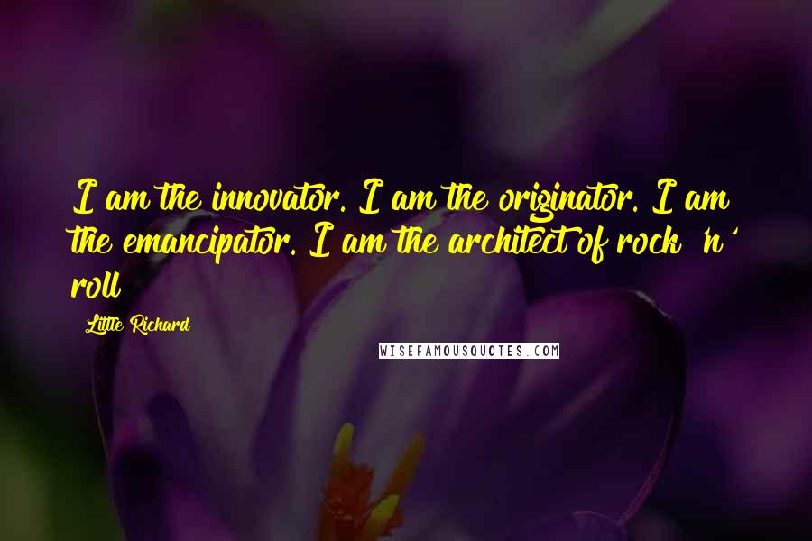 Little Richard Quotes: I am the innovator. I am the originator. I am the emancipator. I am the architect of rock 'n' roll!