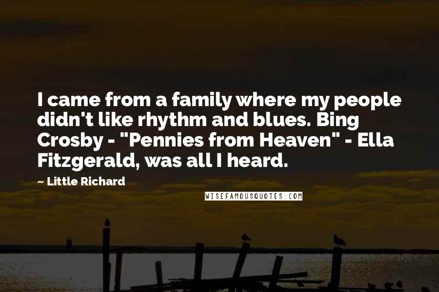 Little Richard Quotes: I came from a family where my people didn't like rhythm and blues. Bing Crosby - "Pennies from Heaven" - Ella Fitzgerald, was all I heard.