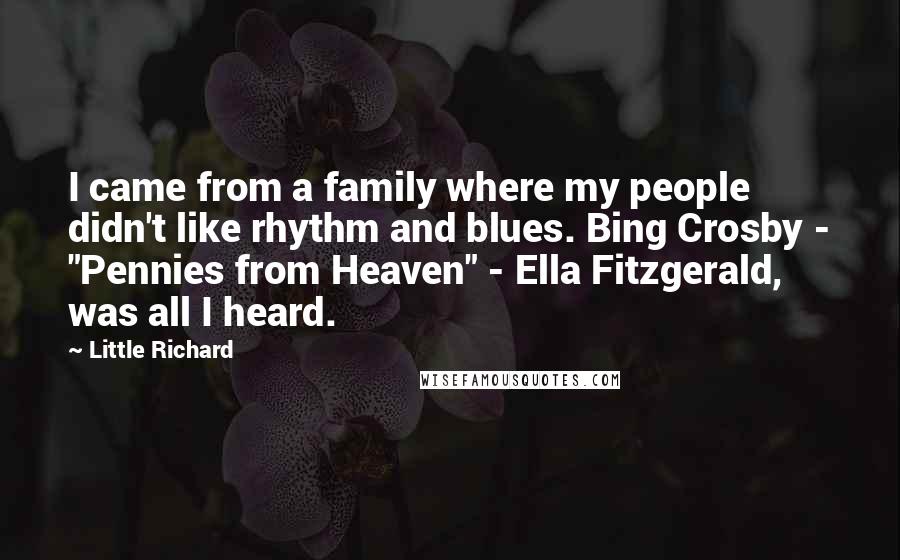 Little Richard Quotes: I came from a family where my people didn't like rhythm and blues. Bing Crosby - "Pennies from Heaven" - Ella Fitzgerald, was all I heard.
