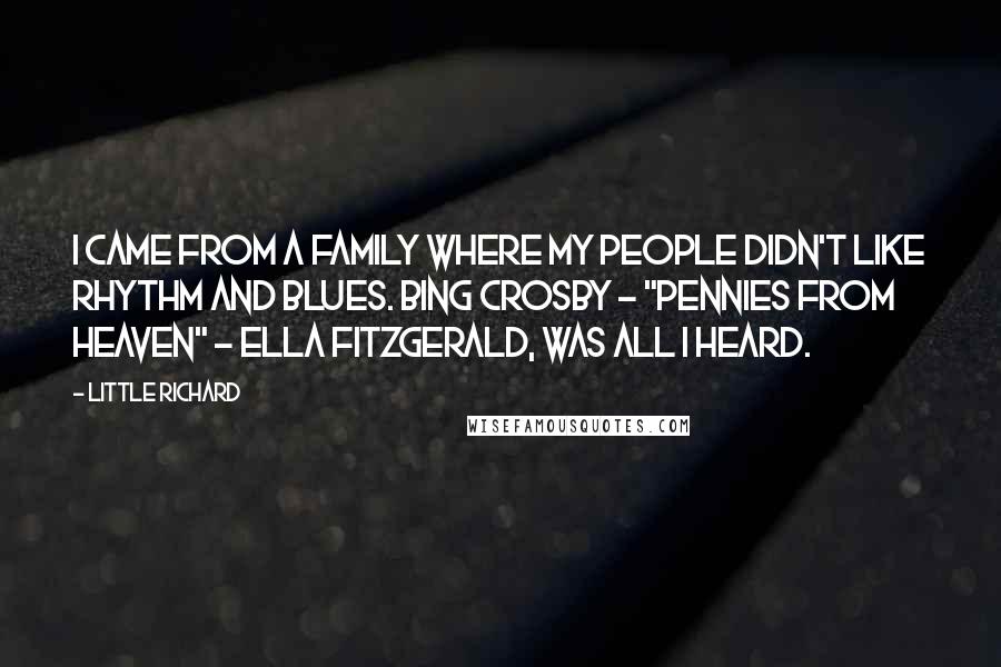 Little Richard Quotes: I came from a family where my people didn't like rhythm and blues. Bing Crosby - "Pennies from Heaven" - Ella Fitzgerald, was all I heard.