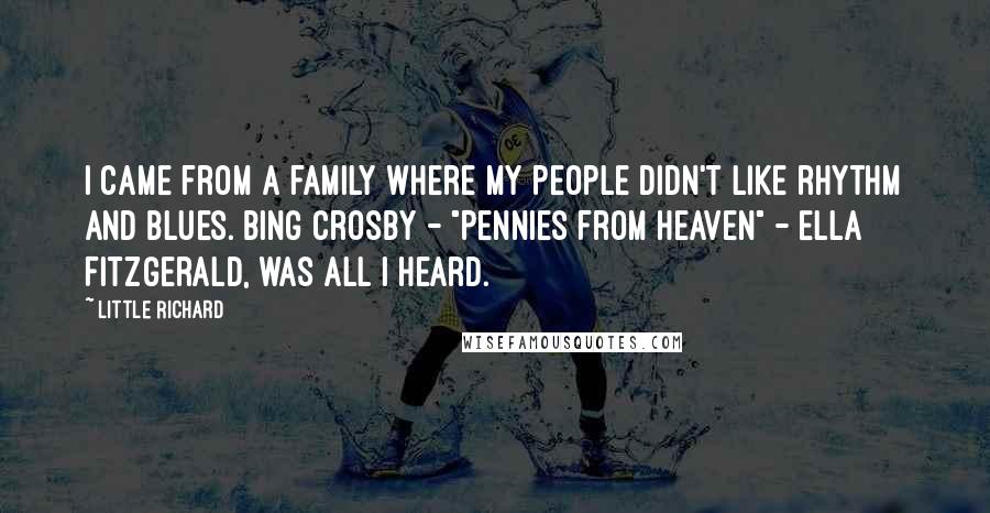 Little Richard Quotes: I came from a family where my people didn't like rhythm and blues. Bing Crosby - "Pennies from Heaven" - Ella Fitzgerald, was all I heard.