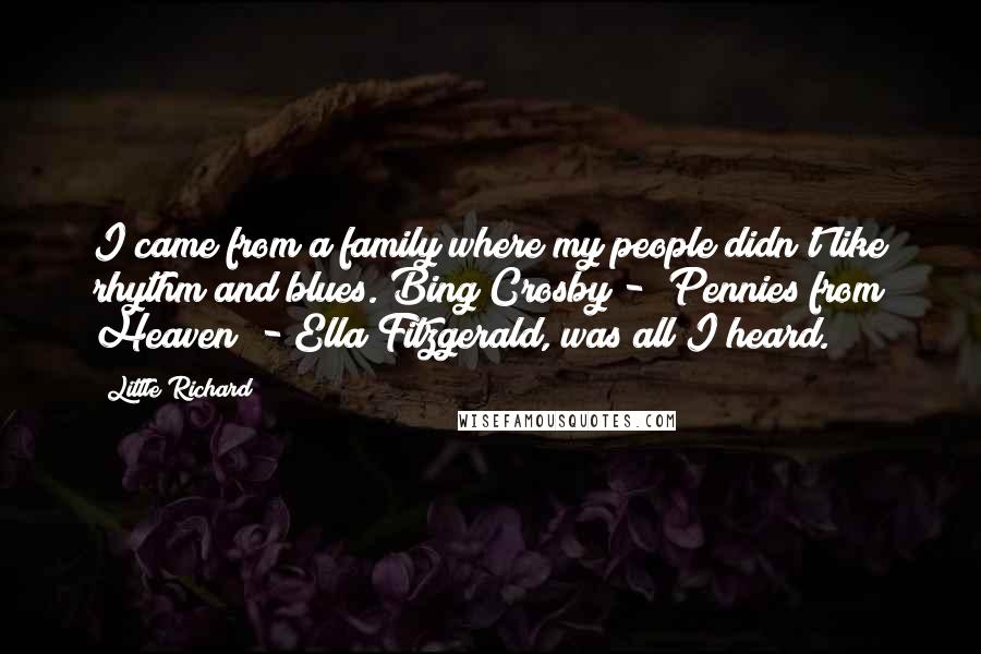 Little Richard Quotes: I came from a family where my people didn't like rhythm and blues. Bing Crosby - "Pennies from Heaven" - Ella Fitzgerald, was all I heard.