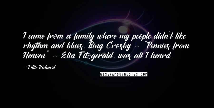 Little Richard Quotes: I came from a family where my people didn't like rhythm and blues. Bing Crosby - "Pennies from Heaven" - Ella Fitzgerald, was all I heard.