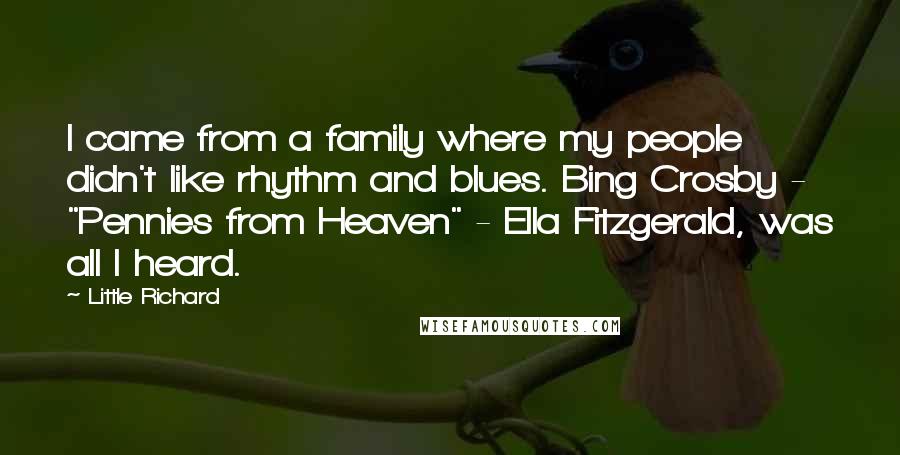 Little Richard Quotes: I came from a family where my people didn't like rhythm and blues. Bing Crosby - "Pennies from Heaven" - Ella Fitzgerald, was all I heard.