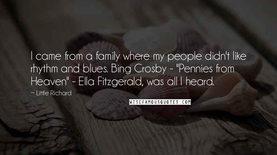 Little Richard Quotes: I came from a family where my people didn't like rhythm and blues. Bing Crosby - "Pennies from Heaven" - Ella Fitzgerald, was all I heard.