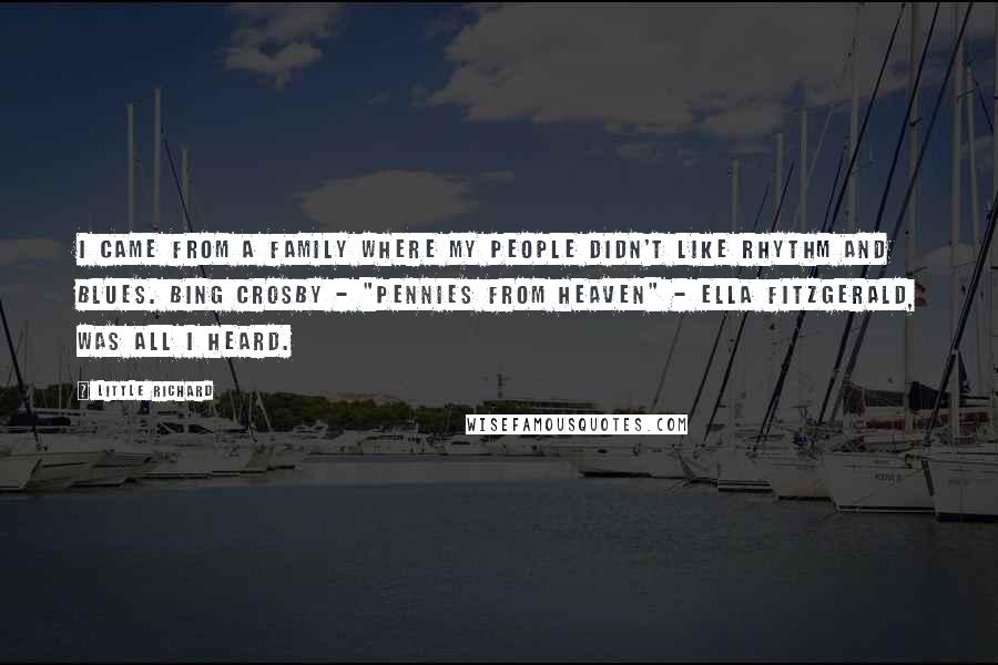 Little Richard Quotes: I came from a family where my people didn't like rhythm and blues. Bing Crosby - "Pennies from Heaven" - Ella Fitzgerald, was all I heard.