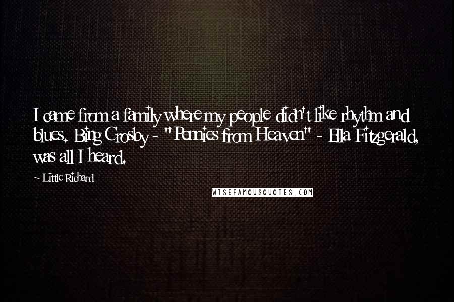 Little Richard Quotes: I came from a family where my people didn't like rhythm and blues. Bing Crosby - "Pennies from Heaven" - Ella Fitzgerald, was all I heard.