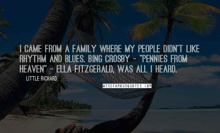 Little Richard Quotes: I came from a family where my people didn't like rhythm and blues. Bing Crosby - "Pennies from Heaven" - Ella Fitzgerald, was all I heard.