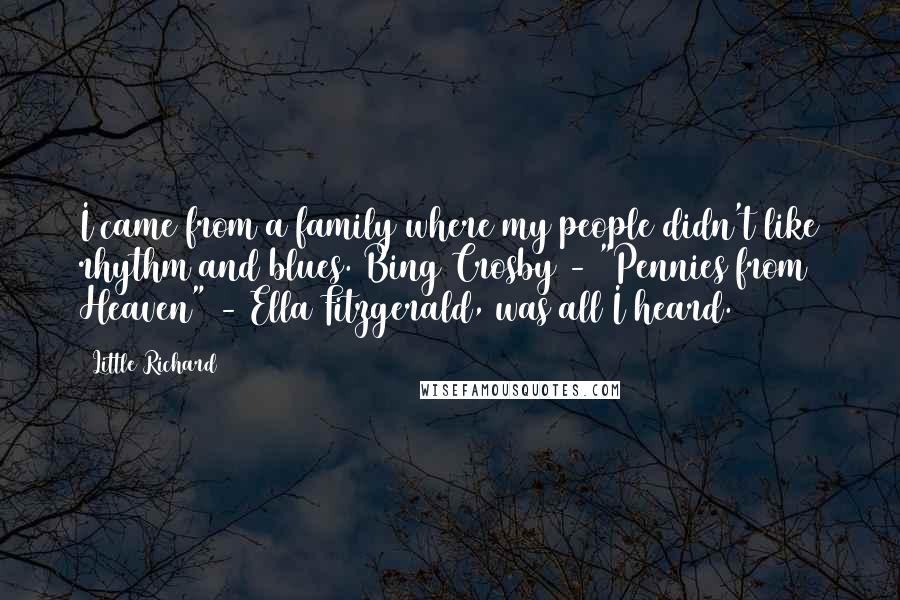 Little Richard Quotes: I came from a family where my people didn't like rhythm and blues. Bing Crosby - "Pennies from Heaven" - Ella Fitzgerald, was all I heard.