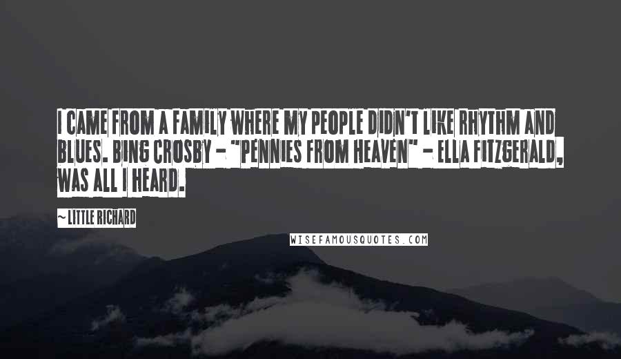 Little Richard Quotes: I came from a family where my people didn't like rhythm and blues. Bing Crosby - "Pennies from Heaven" - Ella Fitzgerald, was all I heard.