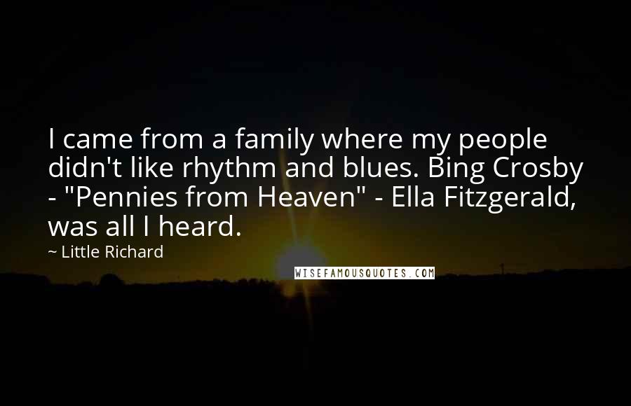 Little Richard Quotes: I came from a family where my people didn't like rhythm and blues. Bing Crosby - "Pennies from Heaven" - Ella Fitzgerald, was all I heard.