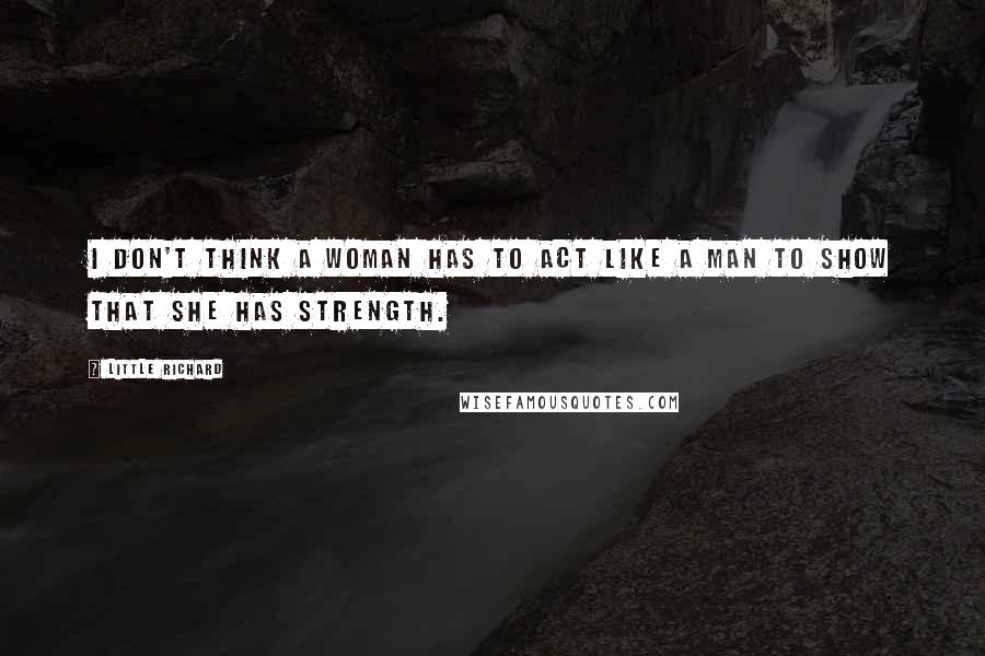 Little Richard Quotes: I don't think a woman has to act like a man to show that she has strength.