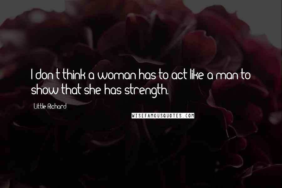 Little Richard Quotes: I don't think a woman has to act like a man to show that she has strength.