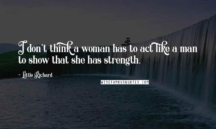 Little Richard Quotes: I don't think a woman has to act like a man to show that she has strength.