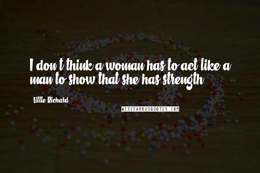 Little Richard Quotes: I don't think a woman has to act like a man to show that she has strength.