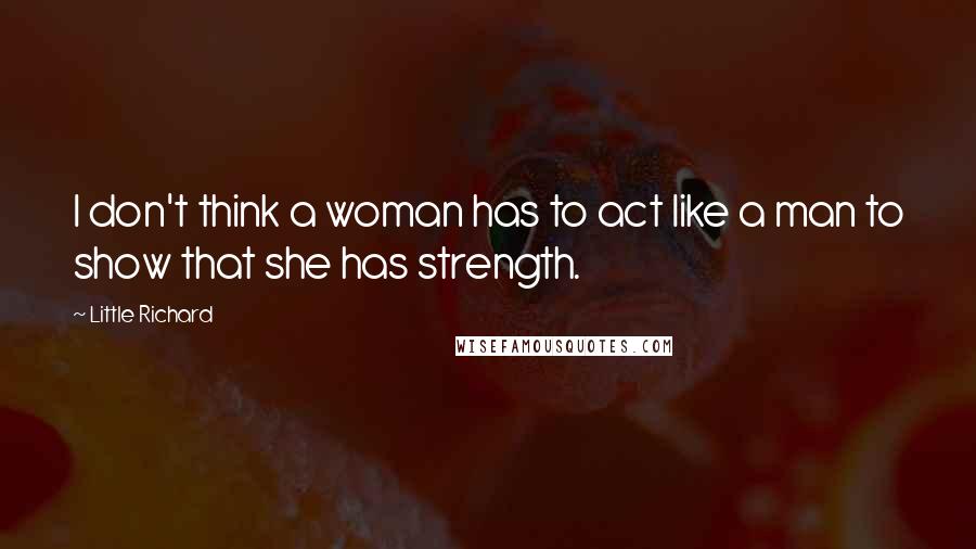 Little Richard Quotes: I don't think a woman has to act like a man to show that she has strength.