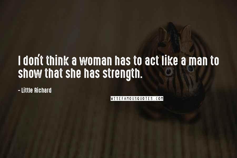 Little Richard Quotes: I don't think a woman has to act like a man to show that she has strength.