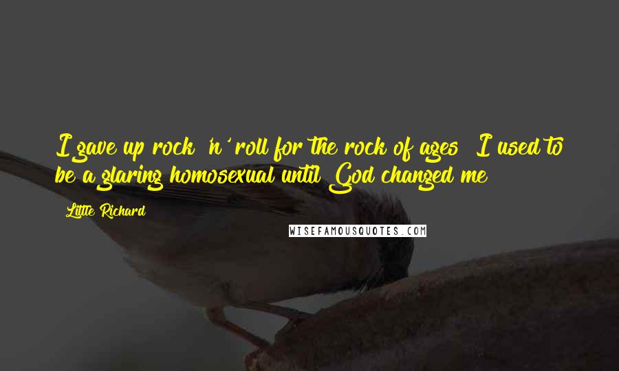 Little Richard Quotes: I gave up rock 'n' roll for the rock of ages! I used to be a glaring homosexual until God changed me!