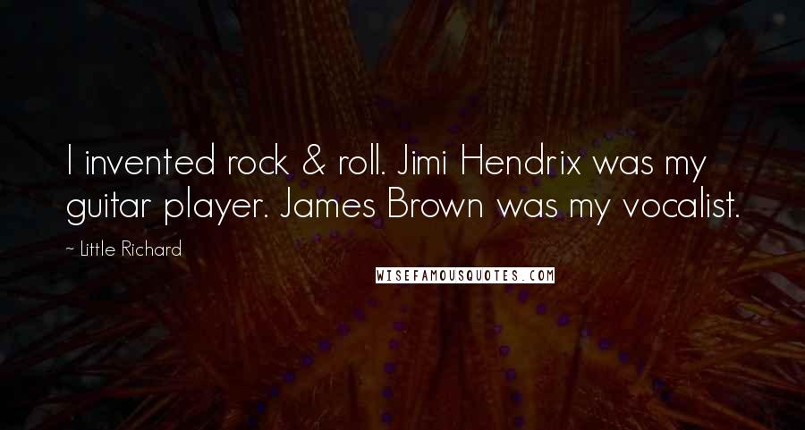 Little Richard Quotes: I invented rock & roll. Jimi Hendrix was my guitar player. James Brown was my vocalist.