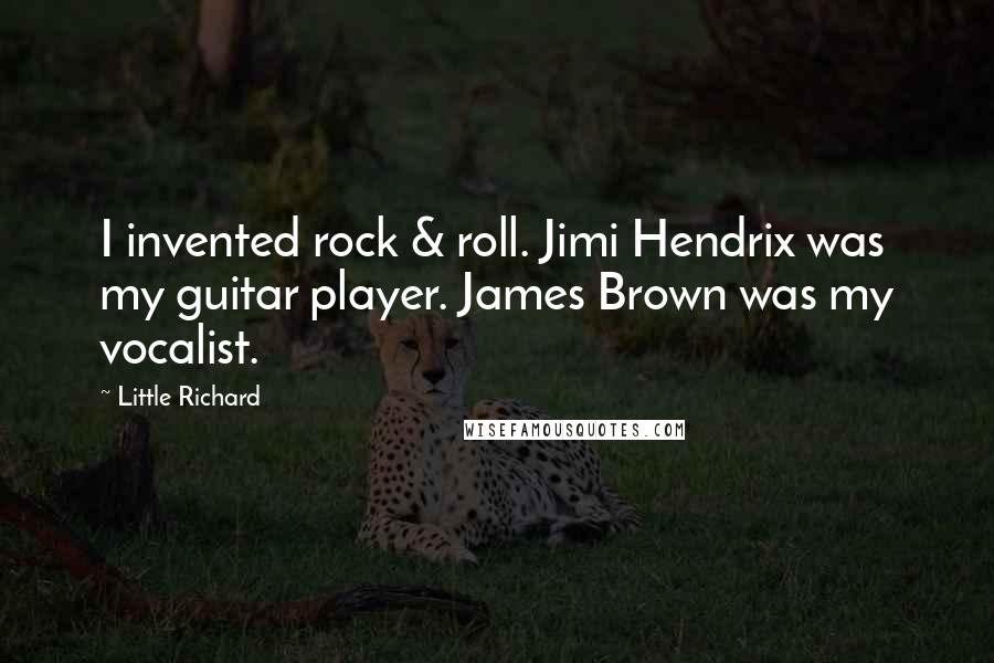 Little Richard Quotes: I invented rock & roll. Jimi Hendrix was my guitar player. James Brown was my vocalist.