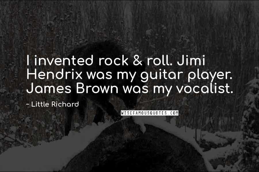 Little Richard Quotes: I invented rock & roll. Jimi Hendrix was my guitar player. James Brown was my vocalist.