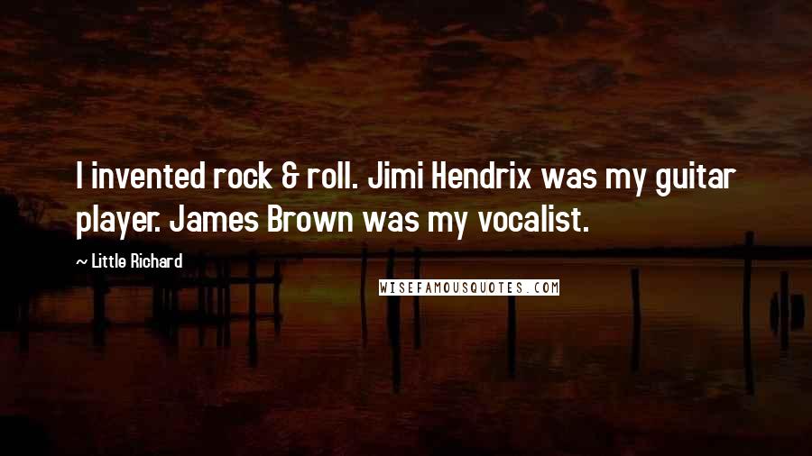 Little Richard Quotes: I invented rock & roll. Jimi Hendrix was my guitar player. James Brown was my vocalist.