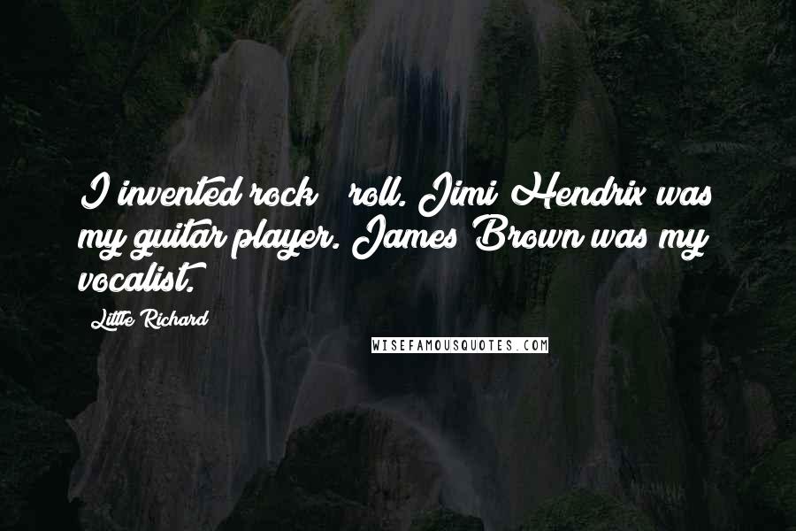 Little Richard Quotes: I invented rock & roll. Jimi Hendrix was my guitar player. James Brown was my vocalist.