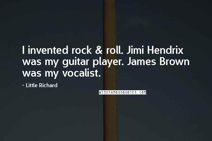 Little Richard Quotes: I invented rock & roll. Jimi Hendrix was my guitar player. James Brown was my vocalist.