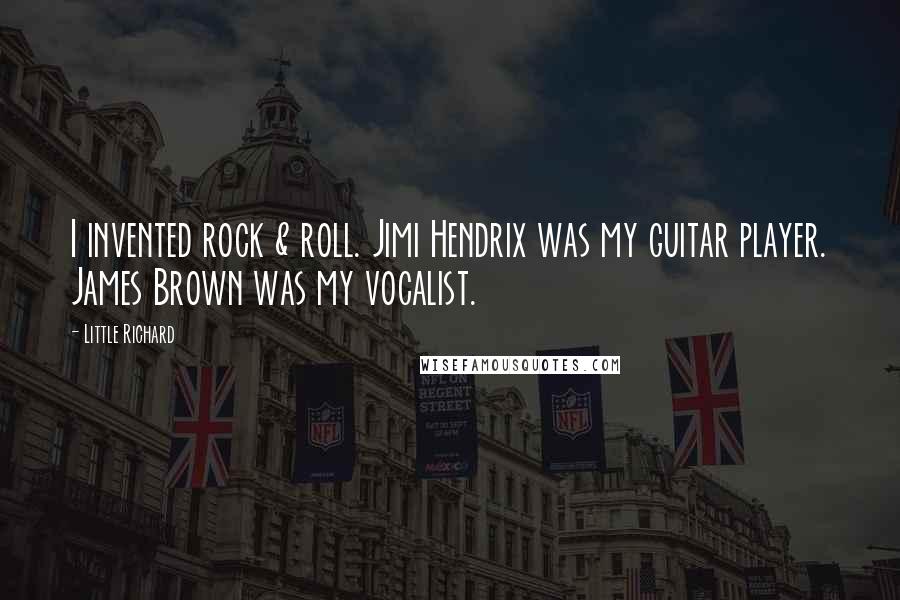 Little Richard Quotes: I invented rock & roll. Jimi Hendrix was my guitar player. James Brown was my vocalist.