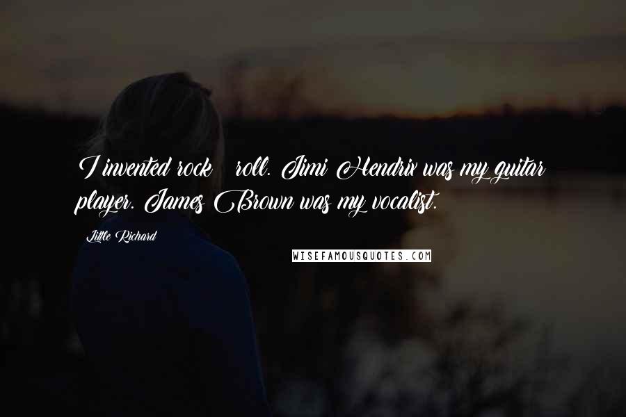 Little Richard Quotes: I invented rock & roll. Jimi Hendrix was my guitar player. James Brown was my vocalist.