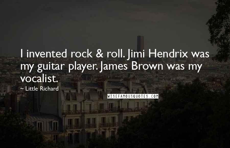 Little Richard Quotes: I invented rock & roll. Jimi Hendrix was my guitar player. James Brown was my vocalist.