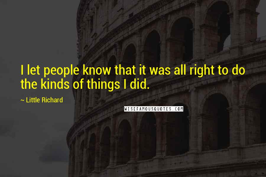 Little Richard Quotes: I let people know that it was all right to do the kinds of things I did.