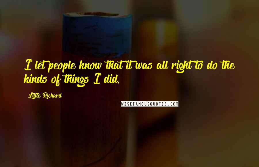 Little Richard Quotes: I let people know that it was all right to do the kinds of things I did.