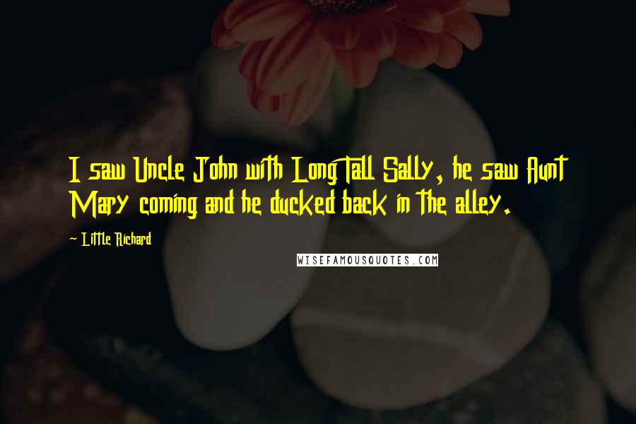 Little Richard Quotes: I saw Uncle John with Long Tall Sally, he saw Aunt Mary coming and he ducked back in the alley.