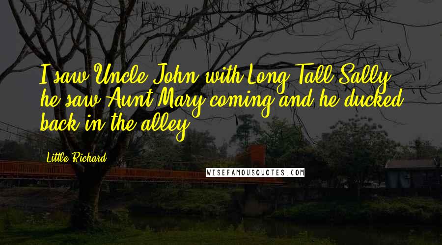 Little Richard Quotes: I saw Uncle John with Long Tall Sally, he saw Aunt Mary coming and he ducked back in the alley.