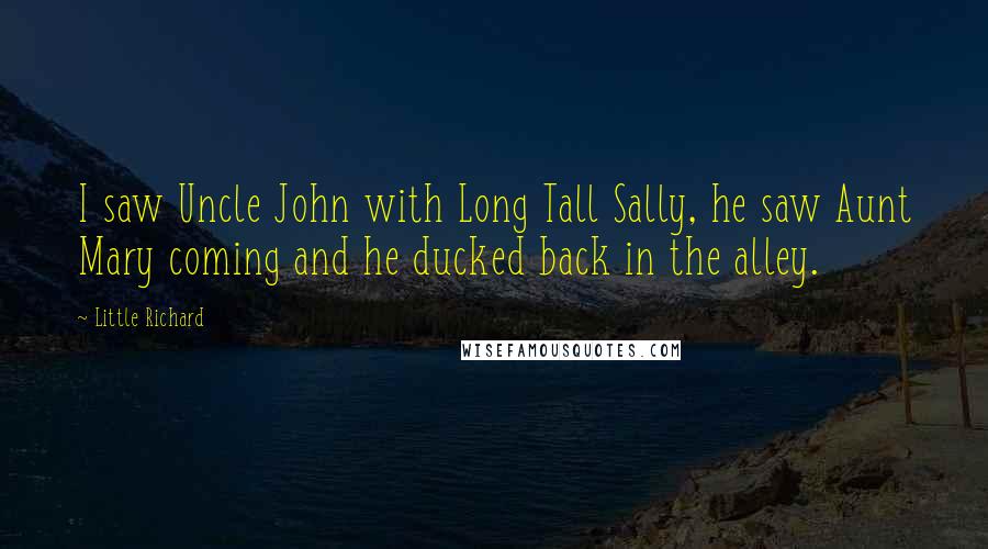 Little Richard Quotes: I saw Uncle John with Long Tall Sally, he saw Aunt Mary coming and he ducked back in the alley.