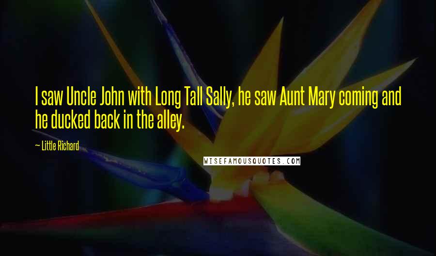 Little Richard Quotes: I saw Uncle John with Long Tall Sally, he saw Aunt Mary coming and he ducked back in the alley.
