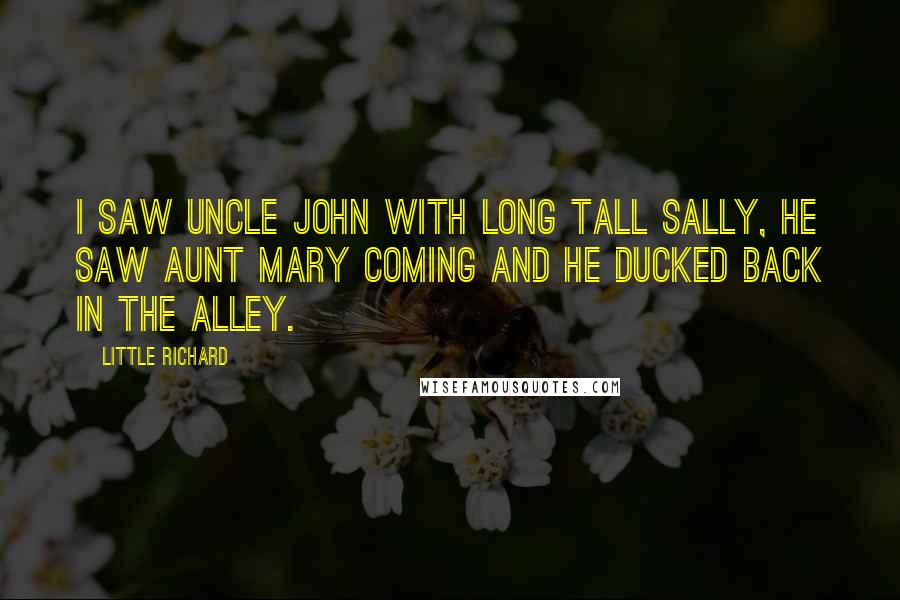 Little Richard Quotes: I saw Uncle John with Long Tall Sally, he saw Aunt Mary coming and he ducked back in the alley.