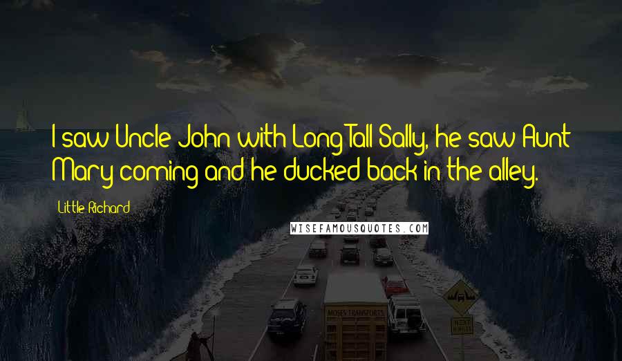 Little Richard Quotes: I saw Uncle John with Long Tall Sally, he saw Aunt Mary coming and he ducked back in the alley.