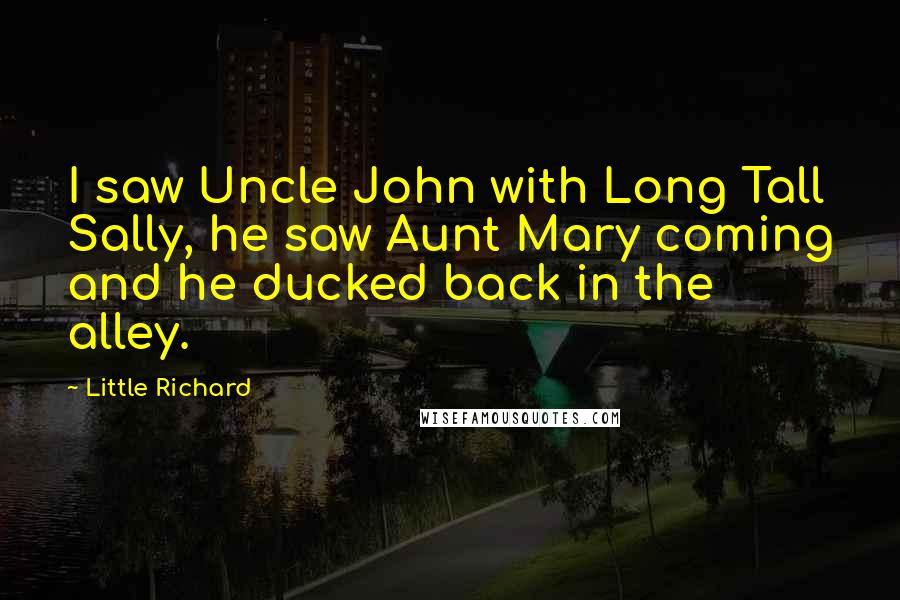 Little Richard Quotes: I saw Uncle John with Long Tall Sally, he saw Aunt Mary coming and he ducked back in the alley.