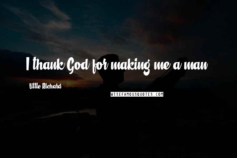 Little Richard Quotes: I thank God for making me a man.