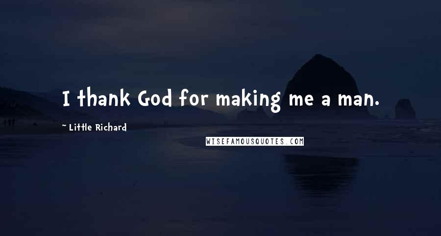 Little Richard Quotes: I thank God for making me a man.