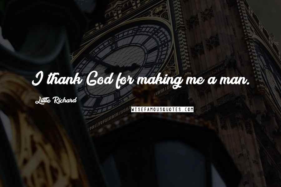 Little Richard Quotes: I thank God for making me a man.
