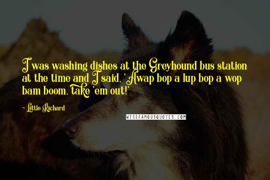 Little Richard Quotes: I was washing dishes at the Greyhound bus station at the time and I said, 'Awap bop a lup bop a wop bam boom, take 'em out!'