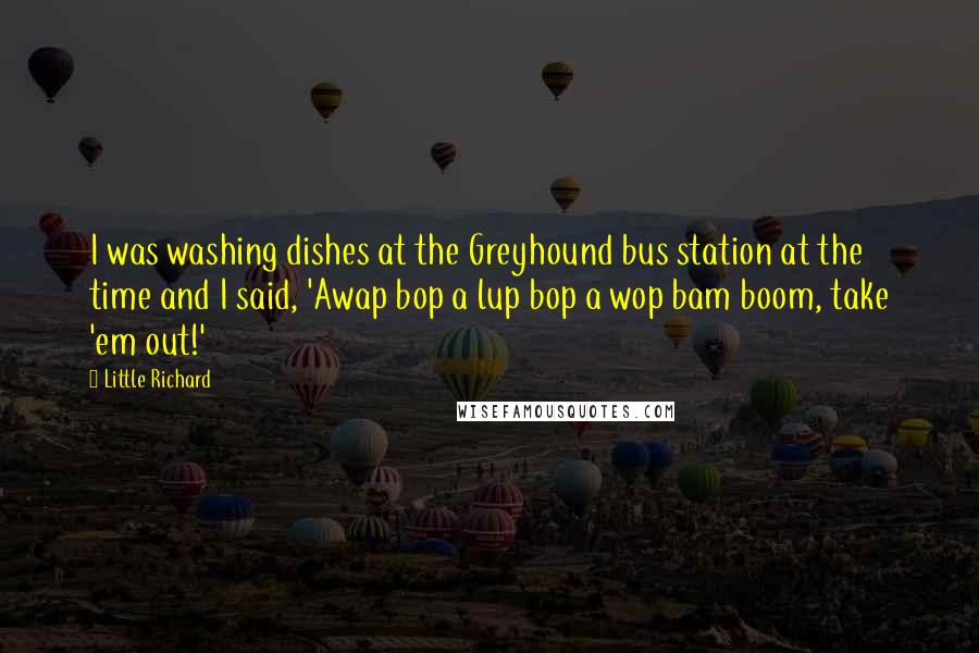 Little Richard Quotes: I was washing dishes at the Greyhound bus station at the time and I said, 'Awap bop a lup bop a wop bam boom, take 'em out!'