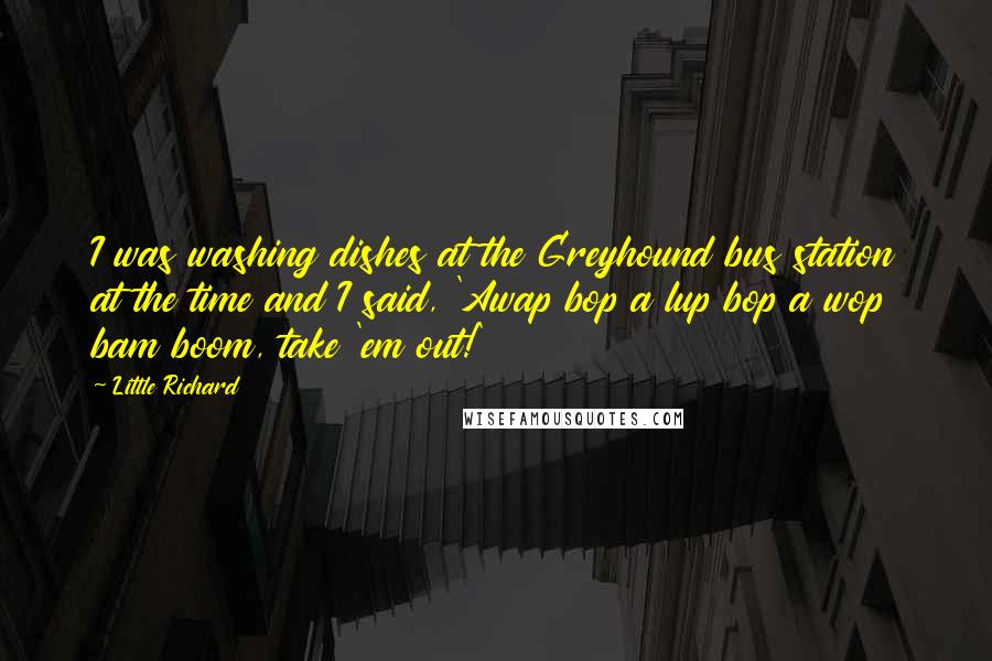 Little Richard Quotes: I was washing dishes at the Greyhound bus station at the time and I said, 'Awap bop a lup bop a wop bam boom, take 'em out!'